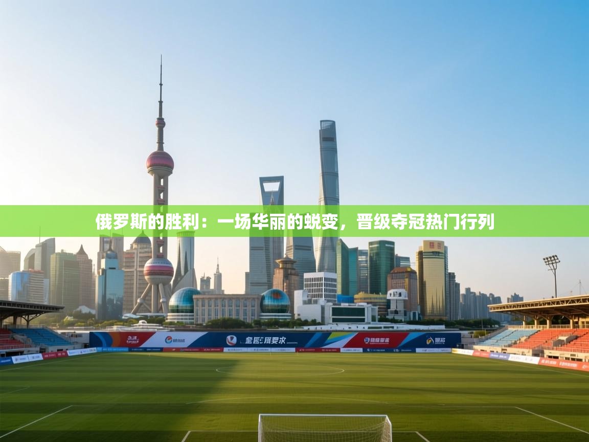 俄罗斯的胜利:一场华丽的蜕变,晋级夺冠热门行列 第1张