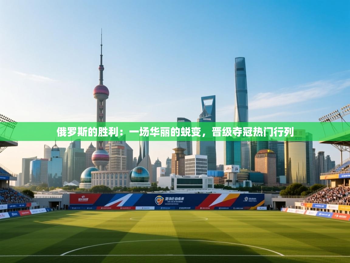 俄罗斯的胜利:一场华丽的蜕变,晋级夺冠热门行列 第2张