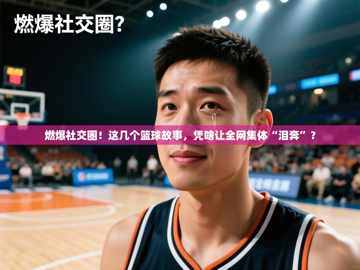 燃爆社交圈!这几个篮球故事,凭啥让全网集体“泪奔”? 第1张
