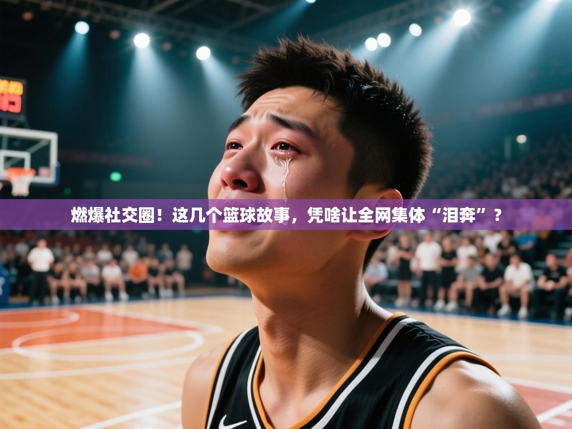燃爆社交圈!这几个篮球故事,凭啥让全网集体“泪奔”? 第2张