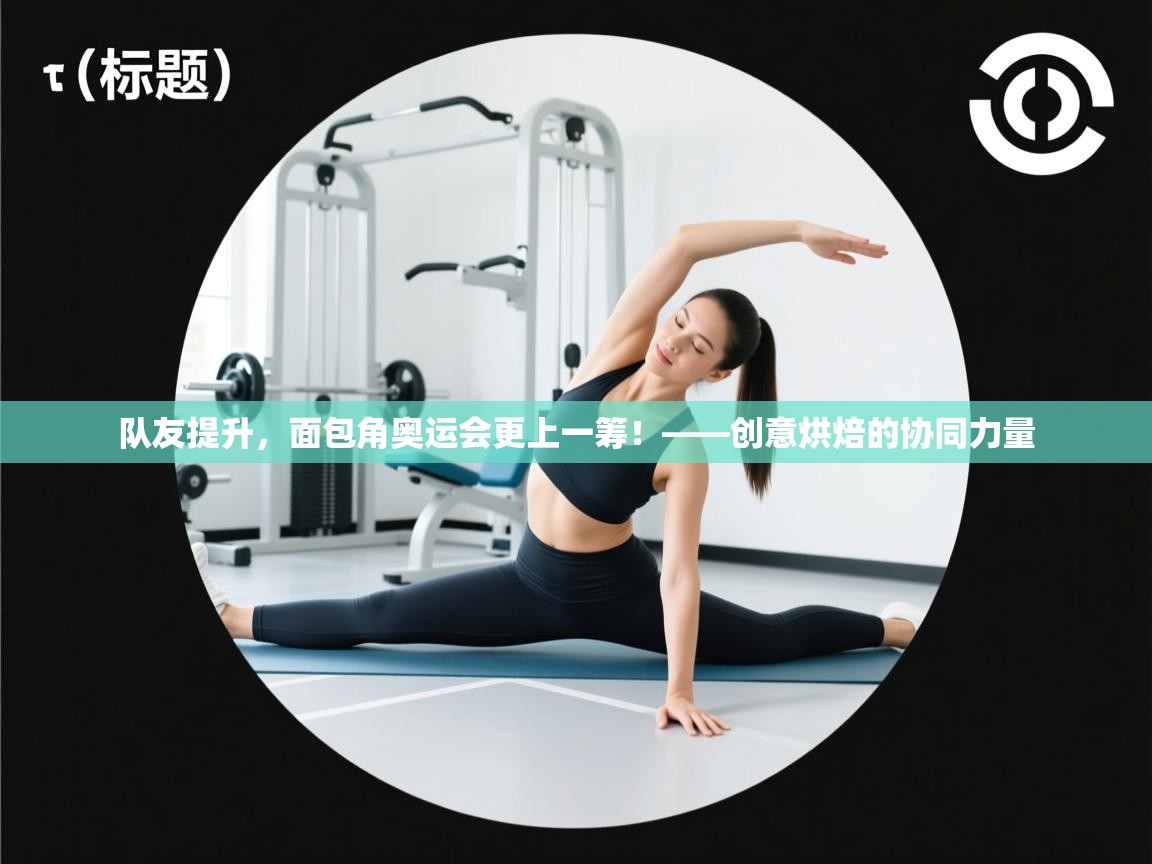 队友提升，面包角奥运会更上一筹！——创意烘焙的协同力量  第1张