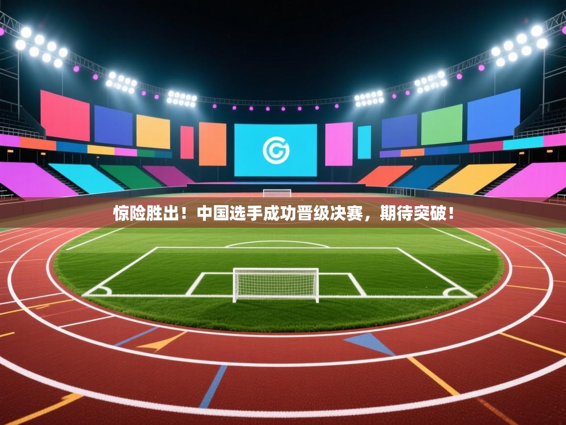 惊险胜出!中国选手成功晋级决赛,期待突破! 第1张