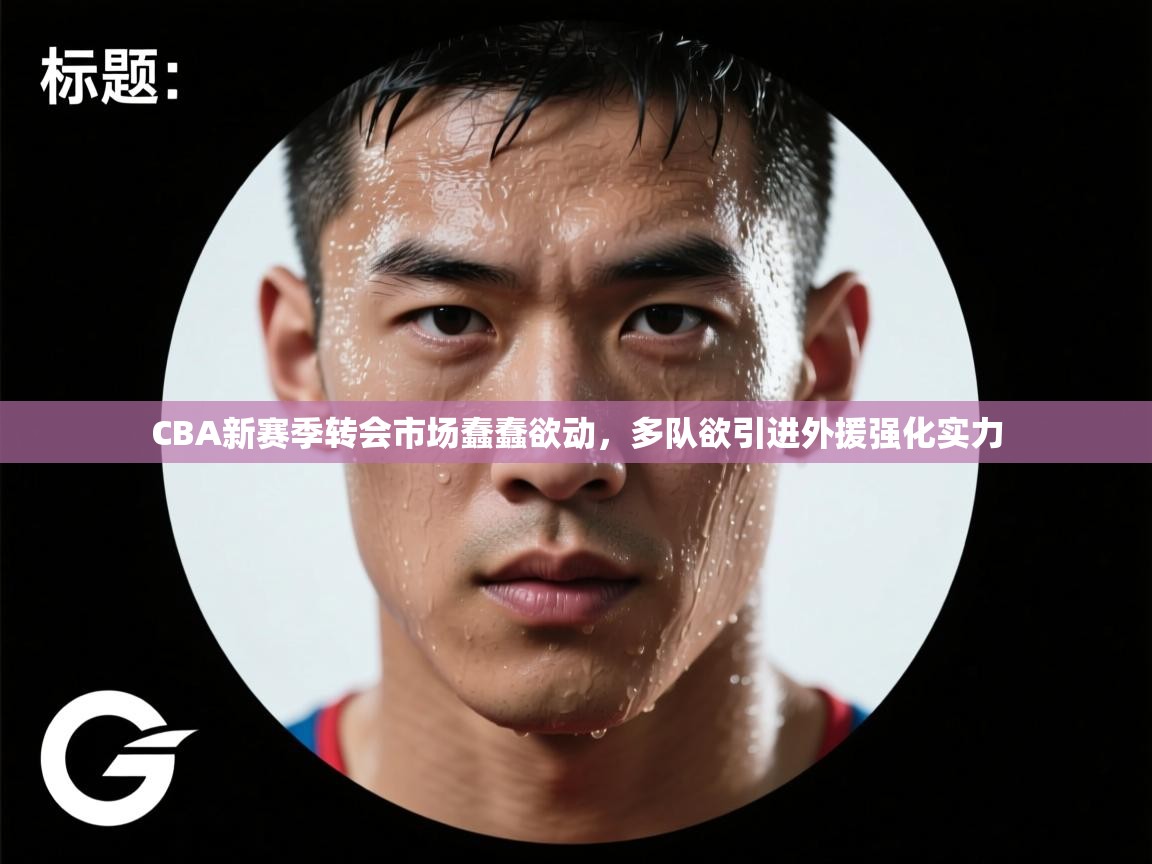 CBA新赛季转会市场蠢蠢欲动,多队欲引进外援强化实力 第1张