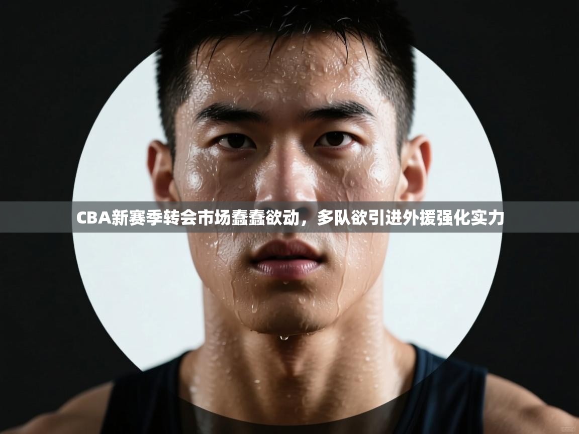 CBA新赛季转会市场蠢蠢欲动,多队欲引进外援强化实力 第2张