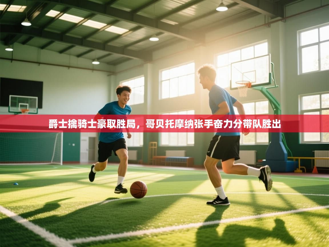 爵士擒骑士豪取胜局,哥贝托摩纳张手奋力分带队胜出 第1张